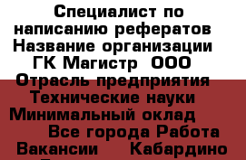 Специалист по написанию рефератов › Название организации ­ ГК Магистр, ООО › Отрасль предприятия ­ Технические науки › Минимальный оклад ­ 15 000 - Все города Работа » Вакансии   . Кабардино-Балкарская респ.